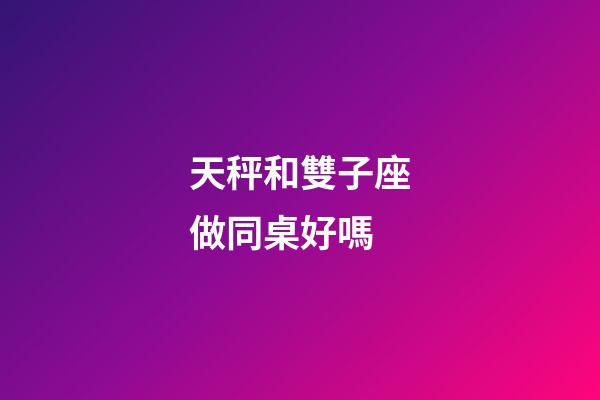 天秤和雙子座做同桌好嗎-第1張-星座運勢-玄機派