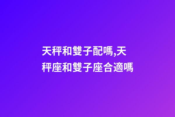 天秤和雙子配嗎,天秤座和雙子座合適嗎-第1張-觀點-玄機(jī)派