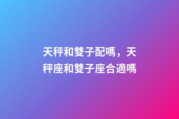 天秤和雙子配嗎，天秤座和雙子座合適嗎-第1張-觀點-玄機(jī)派