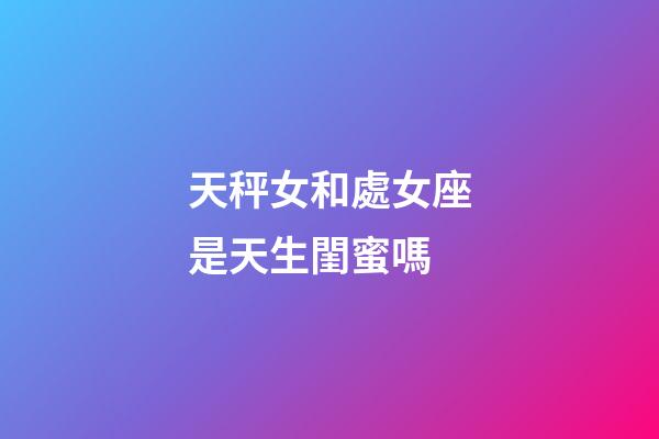 天秤女和處女座是天生閨蜜嗎-第1張-星座運勢-玄機派