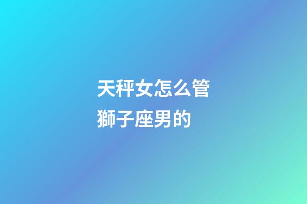 天秤女怎么管獅子座男的-第1張-星座運勢-玄機派