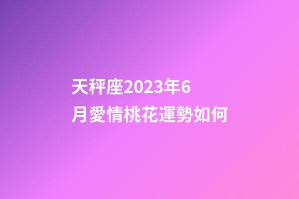 天秤座2023年6月愛情桃花運勢如何-第1張-星座運勢-玄機派