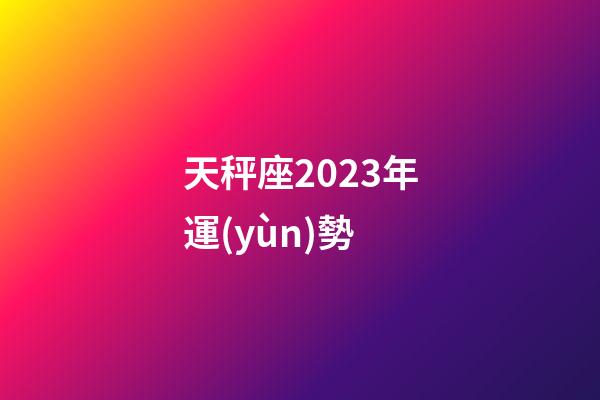天秤座2023年運(yùn)勢（天秤座今年的運(yùn)勢怎么樣）-第1張-星座運(yùn)勢-玄機(jī)派