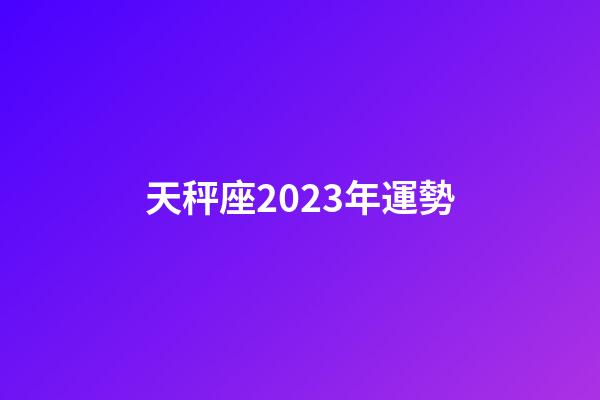 天秤座2023年運勢（天秤座2023年運勢詳解）-第1張-星座運勢-玄機派