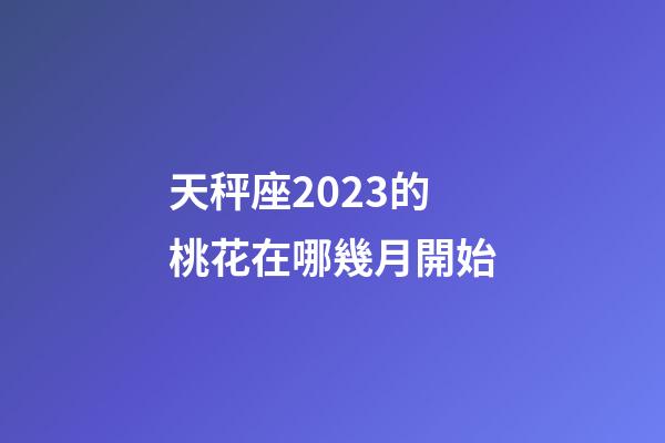天秤座2023的桃花在哪幾月開始-第1張-星座運勢-玄機派