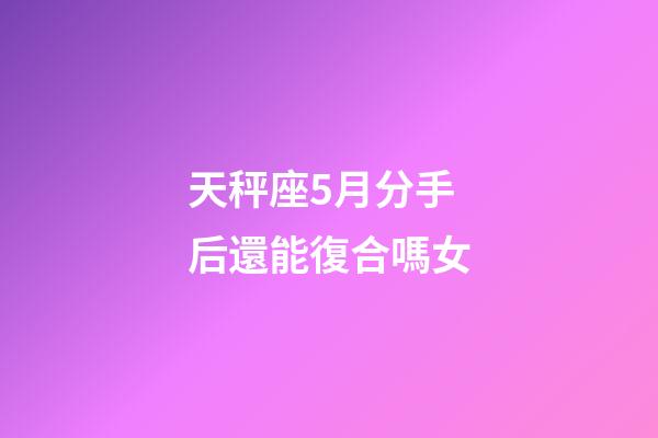 天秤座5月分手后還能復合嗎女-第1張-星座運勢-玄機派