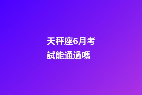 天秤座6月考試能通過嗎-第1張-星座運勢-玄機派