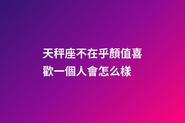 天秤座不在乎顏值喜歡一個人會怎么樣-第1張-星座運(yùn)勢-玄機(jī)派