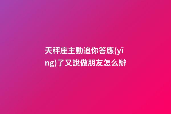 天秤座主動追你答應(yīng)了又說做朋友怎么辦-第1張-星座運(yùn)勢-玄機(jī)派