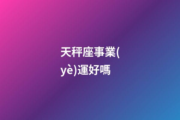 天秤座事業(yè)運好嗎-第1張-星座運勢-玄機派