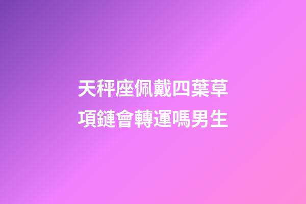 天秤座佩戴四葉草項鏈會轉運嗎男生