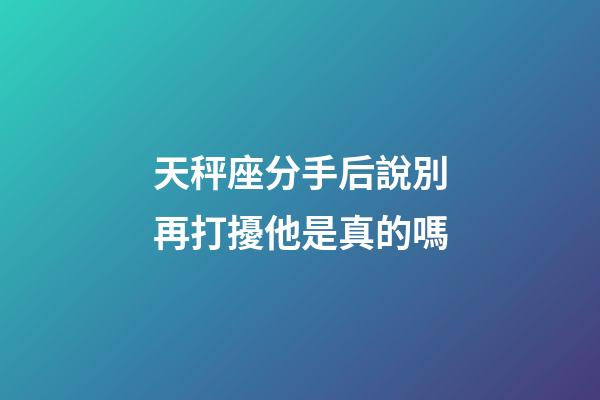 天秤座分手后說別再打擾他是真的嗎-第1張-星座運勢-玄機派
