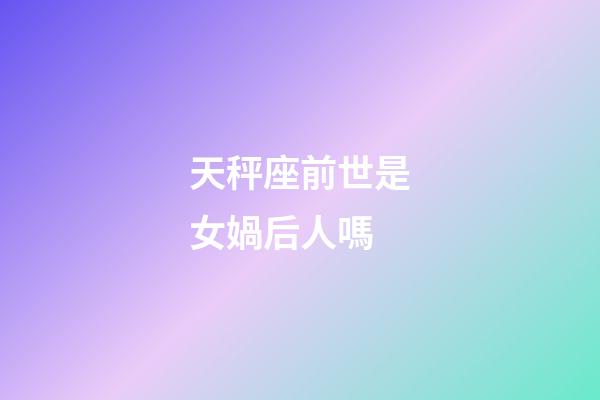 天秤座前世是女媧后人嗎