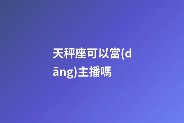 天秤座可以當(dāng)主播嗎-第1張-星座運(yùn)勢-玄機(jī)派