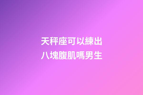 天秤座可以練出八塊腹肌嗎男生-第1張-星座運勢-玄機派