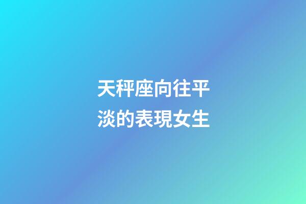 天秤座向往平淡的表現女生-第1張-星座運勢-玄機派
