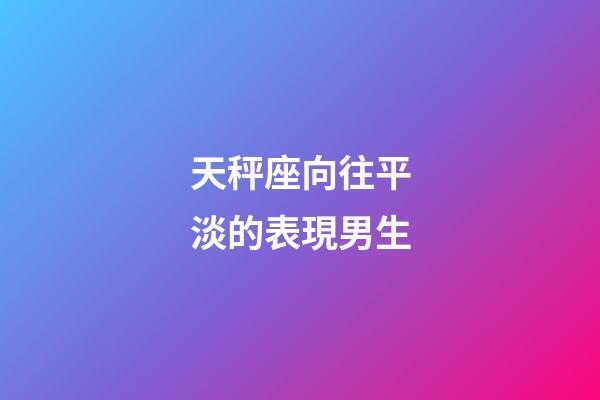 天秤座向往平淡的表現男生-第1張-星座運勢-玄機派