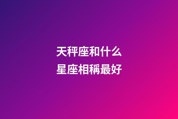 天秤座和什么星座相稱最好-第1張-星座運勢-玄機派