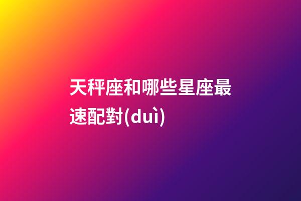 天秤座和哪些星座最速配對(duì)-第1張-星座運(yùn)勢(shì)-玄機(jī)派