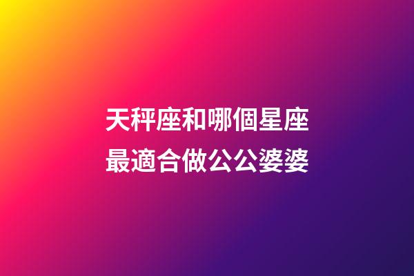 天秤座和哪個星座最適合做公公婆婆