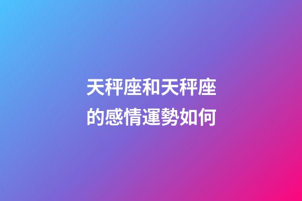 天秤座和天秤座的感情運勢如何-第1張-星座運勢-玄機派