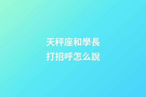 天秤座和學長打招呼怎么說-第1張-星座運勢-玄機派