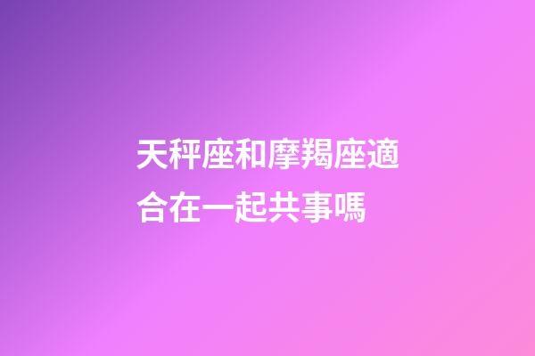 天秤座和摩羯座適合在一起共事嗎-第1張-星座運勢-玄機派