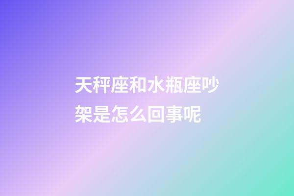 天秤座和水瓶座吵架是怎么回事呢-第1張-星座運勢-玄機派