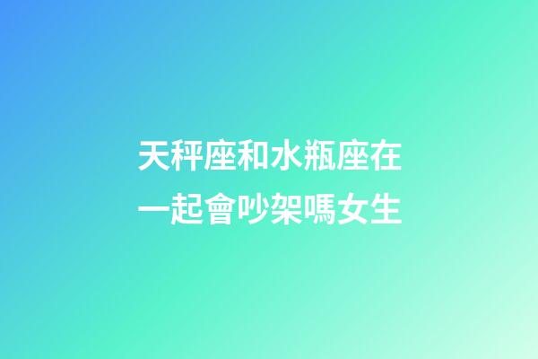 天秤座和水瓶座在一起會吵架嗎女生-第1張-星座運勢-玄機派