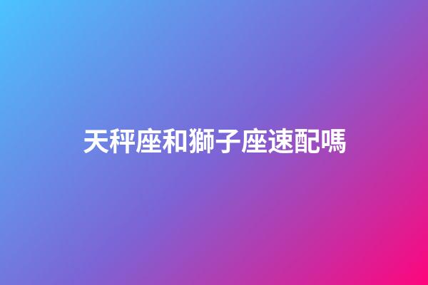 天秤座和獅子座速配嗎-第1張-星座運勢-玄機派