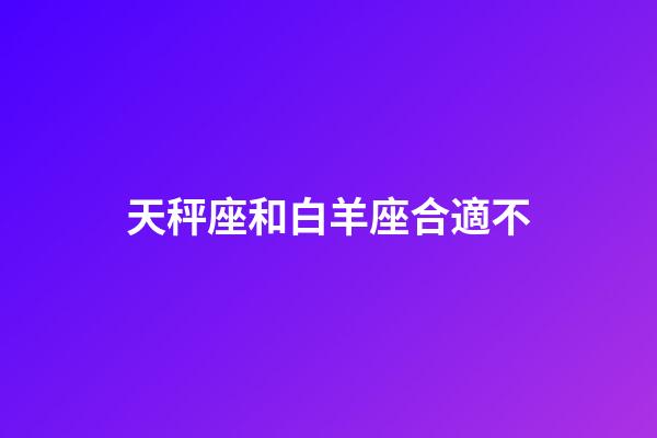 天秤座和白羊座合適不-第1張-星座運勢-玄機派