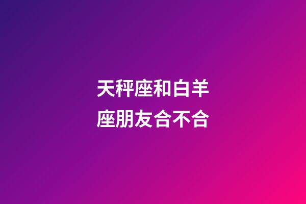 天秤座和白羊座朋友合不合-第1張-星座運勢-玄機派