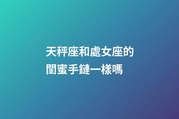 天秤座和處女座的閨蜜手鏈一樣嗎-第1張-星座運勢-玄機派