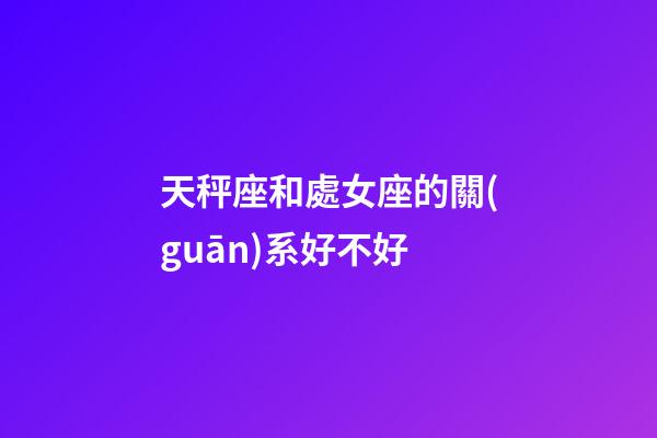 天秤座和處女座的關(guān)系好不好-第1張-星座運勢-玄機派
