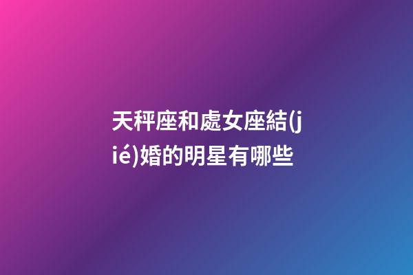 天秤座和處女座結(jié)婚的明星有哪些-第1張-星座運勢-玄機派