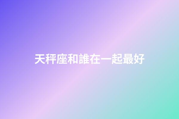 天秤座和誰在一起最好-第1張-星座運勢-玄機派