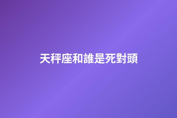 天秤座和誰是死對頭-第1張-星座運勢-玄機派