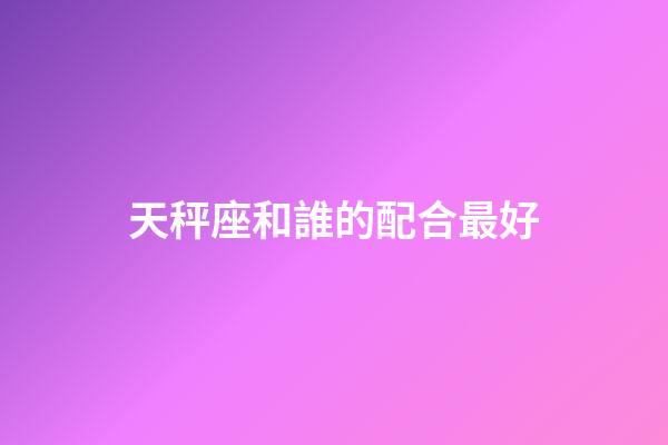 天秤座和誰的配合最好-第1張-星座運(yùn)勢-玄機(jī)派