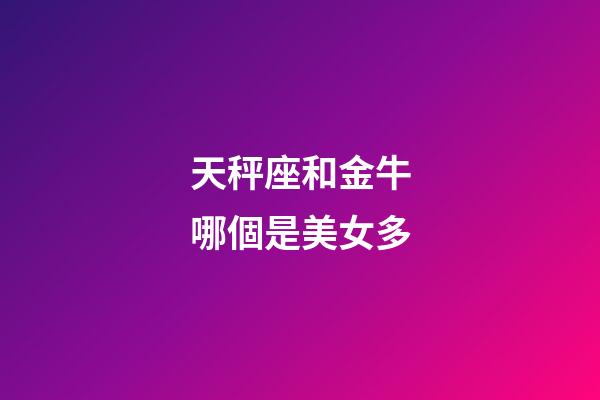 天秤座和金牛哪個是美女多-第1張-星座運勢-玄機(jī)派