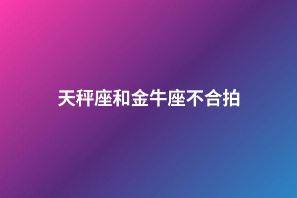 天秤座和金牛座不合拍-第1張-星座運勢-玄機派