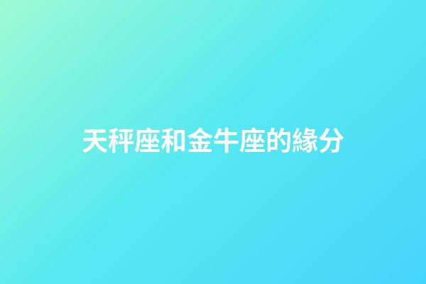 天秤座和金牛座的緣分-第1張-星座運勢-玄機派