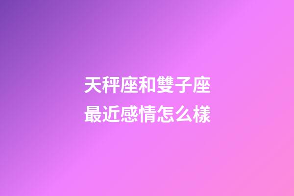 天秤座和雙子座最近感情怎么樣-第1張-星座運勢-玄機派