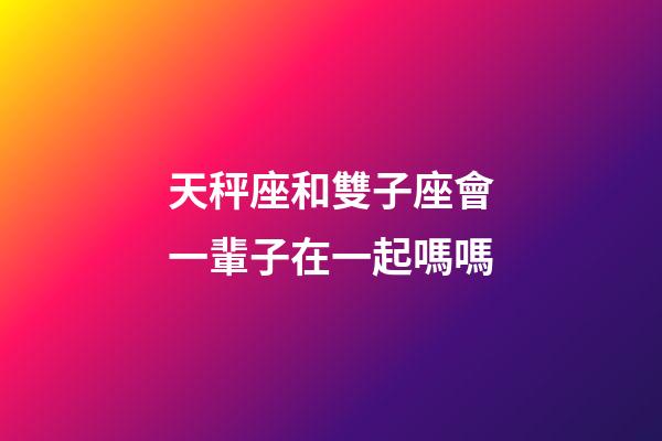 天秤座和雙子座會一輩子在一起嗎嗎-第1張-星座運勢-玄機派