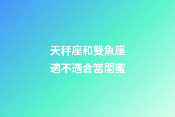 天秤座和雙魚座適不適合當閨蜜-第1張-星座運勢-玄機派