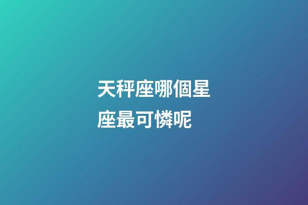 天秤座哪個星座最可憐呢-第1張-星座運勢-玄機派