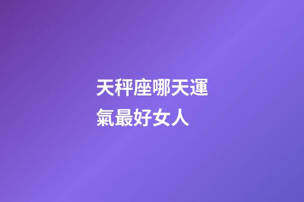 天秤座哪天運氣最好女人-第1張-星座運勢-玄機派