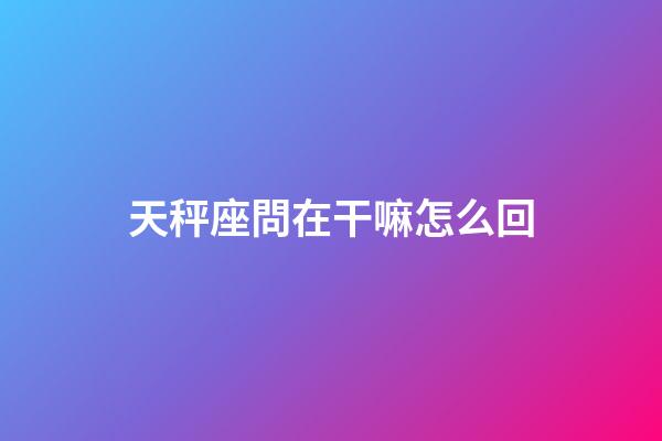 天秤座問在干嘛怎么回-第1張-星座運勢-玄機派