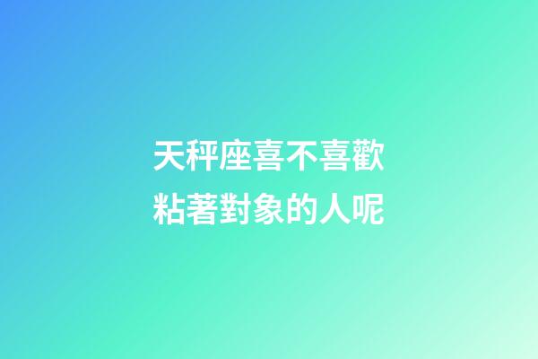 天秤座喜不喜歡粘著對象的人呢-第1張-星座運勢-玄機派