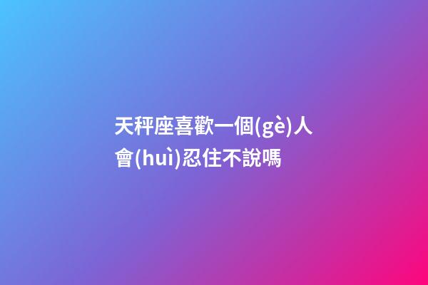 天秤座喜歡一個(gè)人會(huì)忍住不說嗎-第1張-星座運(yùn)勢(shì)-玄機(jī)派
