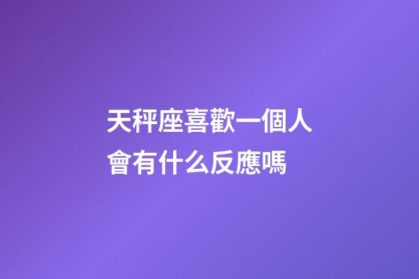 天秤座喜歡一個人會有什么反應嗎-第1張-星座運勢-玄機派